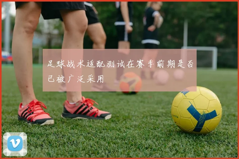 足球战术适配测试在赛季前期是否已被广泛采用