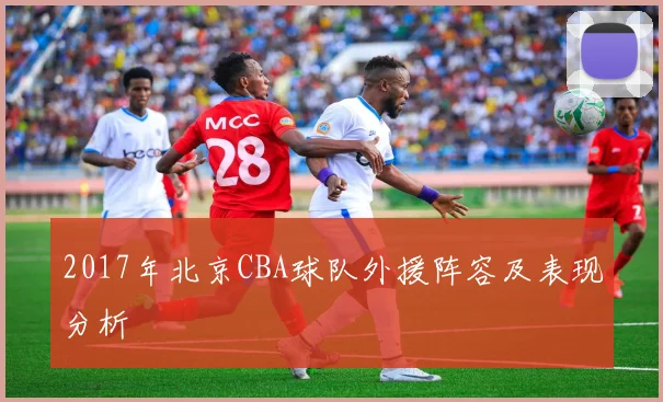 2017年北京CBA球队外援阵容及表现分析
