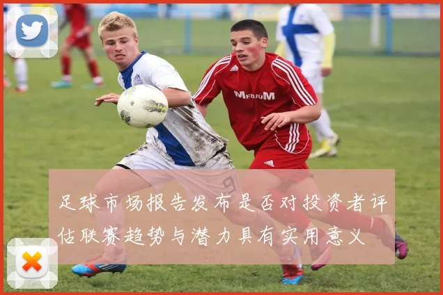 足球市场报告发布是否对投资者评估联赛趋势与潜力具有实用意义