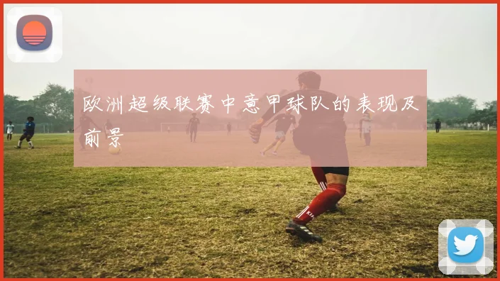 欧洲超级联赛中意甲球队的表现及前景