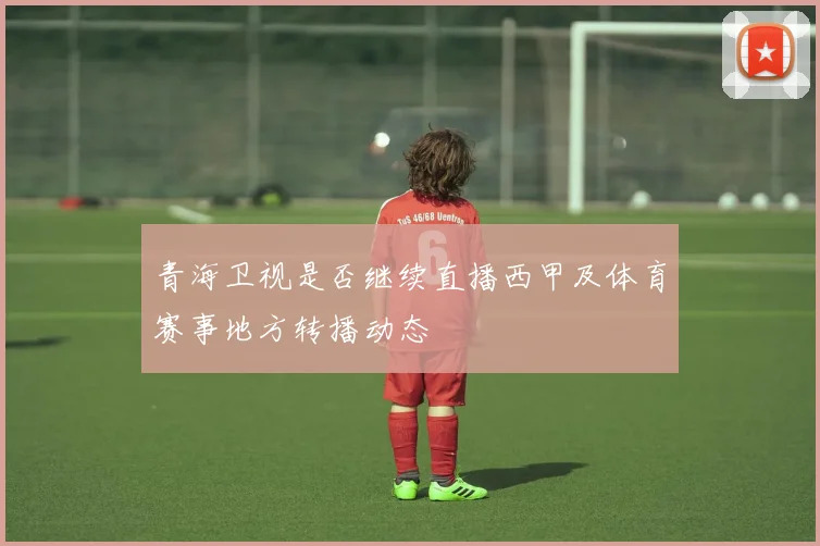 青海卫视是否继续直播西甲及体育赛事地方转播动态