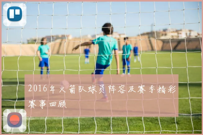 2016年火箭队球员阵容及赛季精彩赛事回顾