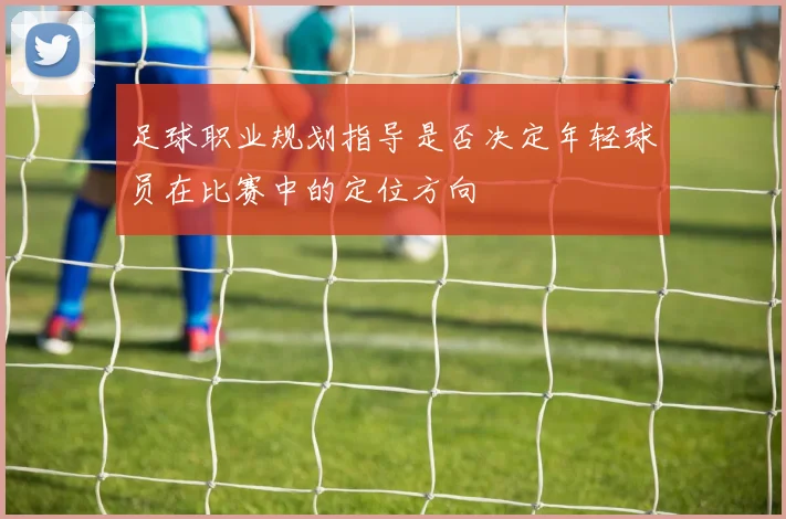 足球职业规划指导是否决定年轻球员在比赛中的定位方向
