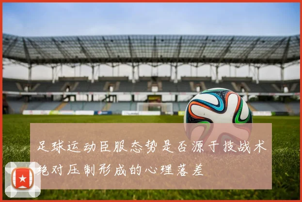 足球运动臣服态势是否源于技战术绝对压制形成的心理落差