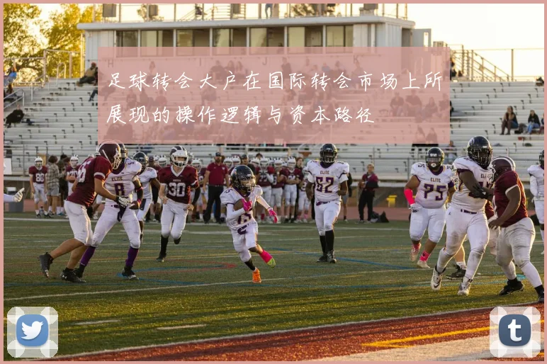 足球转会大户在国际转会市场上所展现的操作逻辑与资本路径